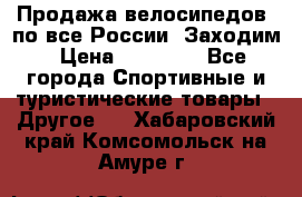 Продажа велосипедов, по все России. Заходим › Цена ­ 10 800 - Все города Спортивные и туристические товары » Другое   . Хабаровский край,Комсомольск-на-Амуре г.